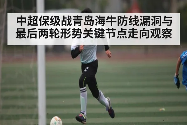 中超保级战青岛海牛防线漏洞与最后两轮形势关键节点走向观察